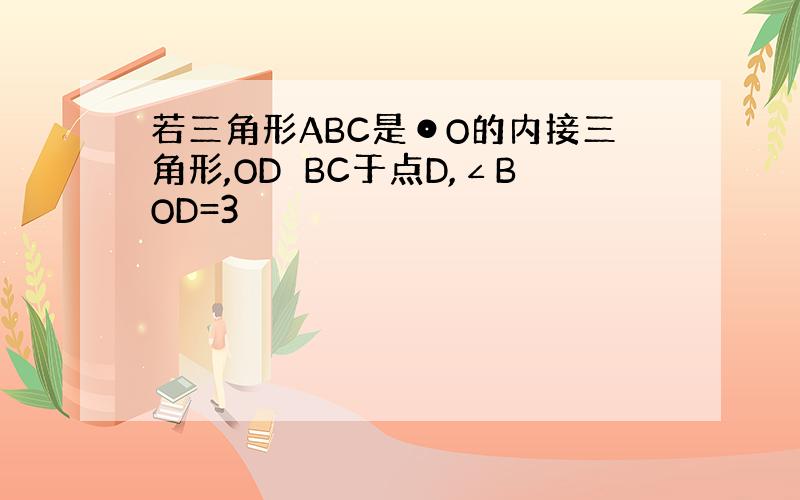 若三角形ABC是⊙O的内接三角形,OD⊥BC于点D,∠BOD=3