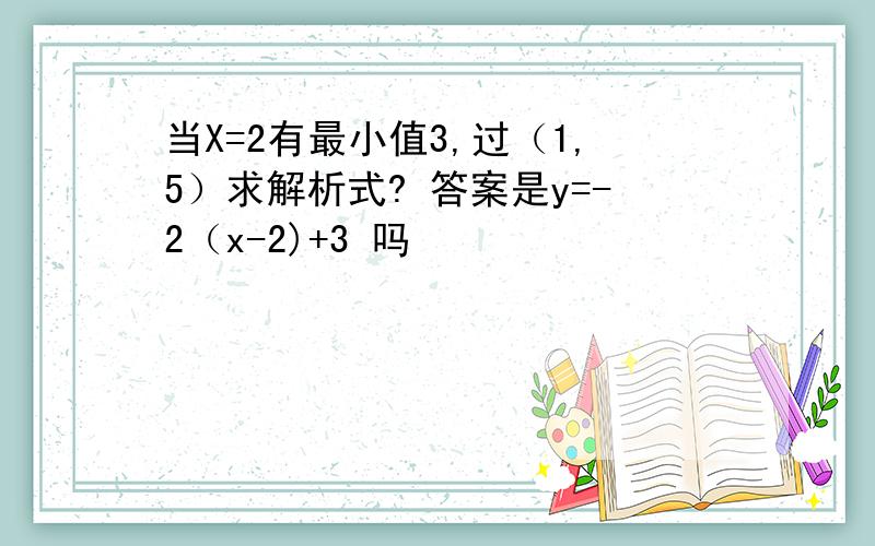 当X=2有最小值3,过（1,5）求解析式? 答案是y=-2（x-2)+3 吗