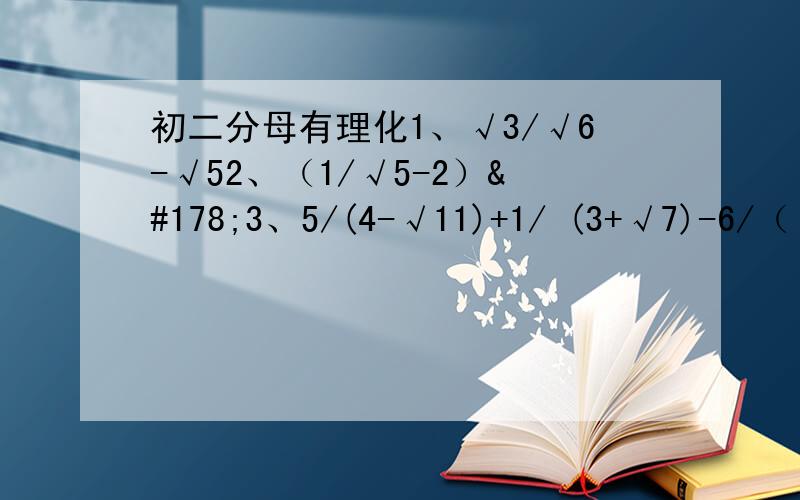 初二分母有理化1、√3/√6-√52、（1/√5-2）²3、5/(4-√11)+1/ (3+√7)-6/（√7