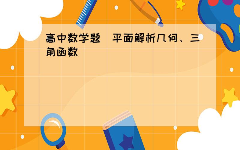 高中数学题（平面解析几何、三角函数）