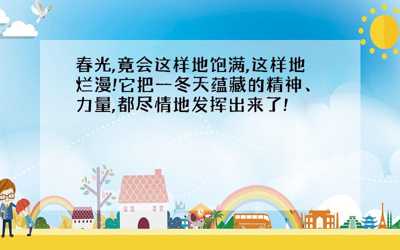 春光,竟会这样地饱满,这样地烂漫!它把一冬天蕴藏的精神、力量,都尽情地发挥出来了!