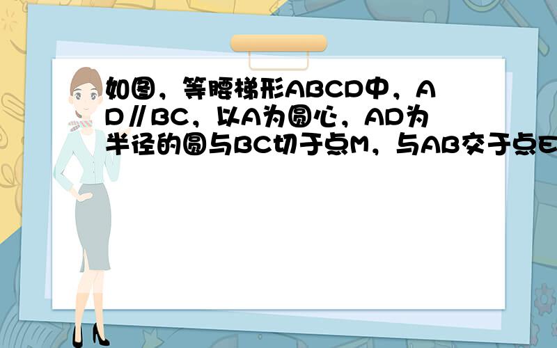 如图，等腰梯形ABCD中，AD∥BC，以A为圆心，AD为半径的圆与BC切于点M，与AB交于点E，若AD=2，BC=6，则