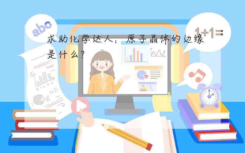 求助化学达人：原子晶体的边缘是什么?