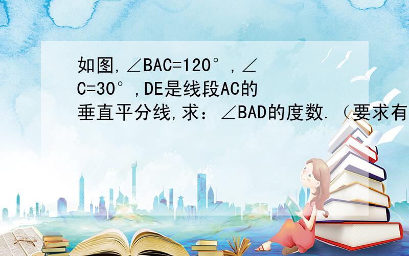 如图,∠BAC=120°,∠C=30°,DE是线段AC的垂直平分线,求：∠BAD的度数.（要求有过程）