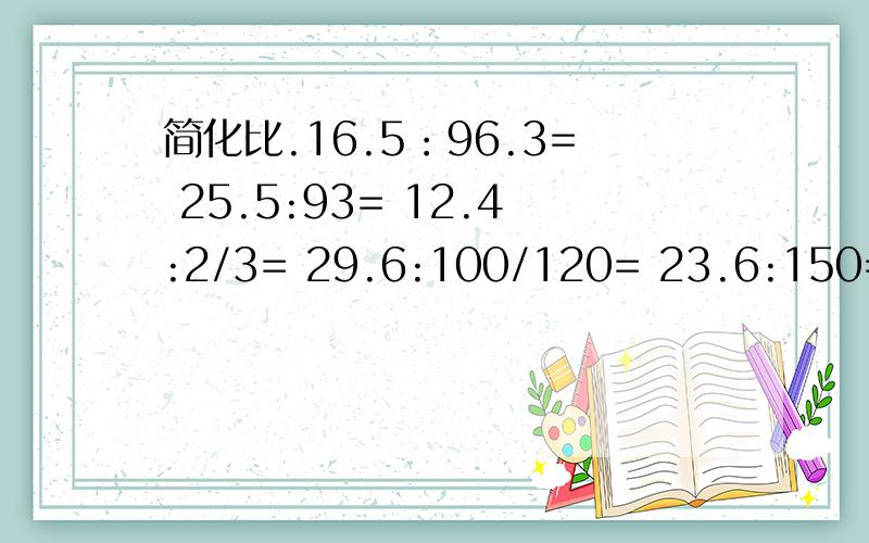 简化比.16.5：96.3= 25.5:93= 12.4:2/3= 29.6:100/120= 23.6:150= 4.