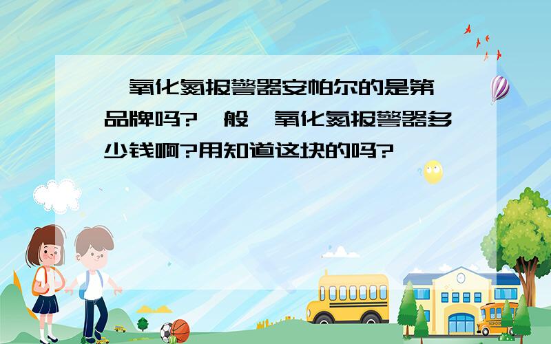 一氧化氮报警器安帕尔的是第一品牌吗?一般一氧化氮报警器多少钱啊?用知道这块的吗?