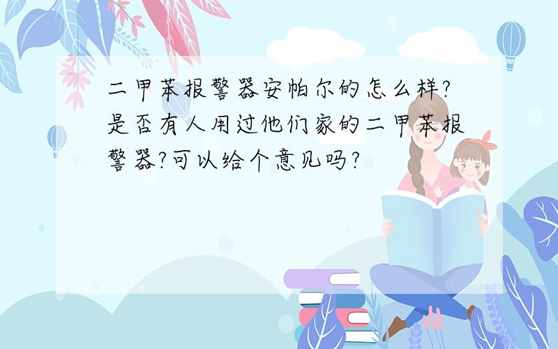 二甲苯报警器安帕尔的怎么样?是否有人用过他们家的二甲苯报警器?可以给个意见吗?