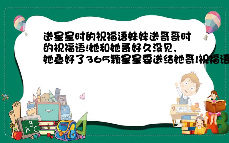 送星星时的祝福语妹妹送哥哥时的祝福语!她和她哥好久没见,她叠好了365颗星星要送给她哥!祝福语该说什么?说好了,