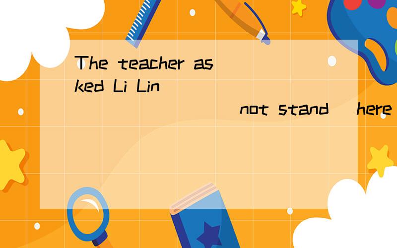 The teacher asked Li Lin ___________(not stand) here