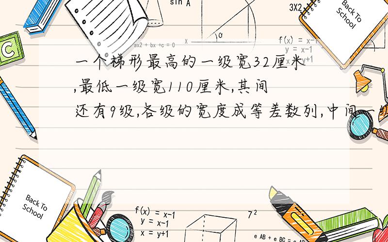 一个梯形最高的一级宽32厘米,最低一级宽110厘米,其间还有9级,各级的宽度成等差数列,中间一级宽多少厘米?