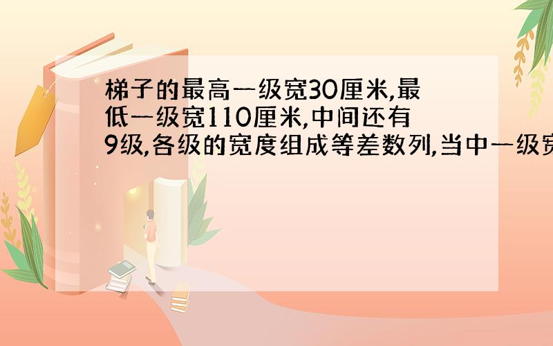 梯子的最高一级宽30厘米,最低一级宽110厘米,中间还有9级,各级的宽度组成等差数列,当中一级宽几厘米?