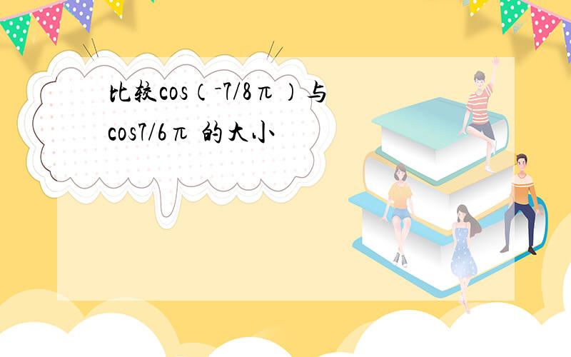 比较cos（－7/8π）与 cos7/6π 的大小