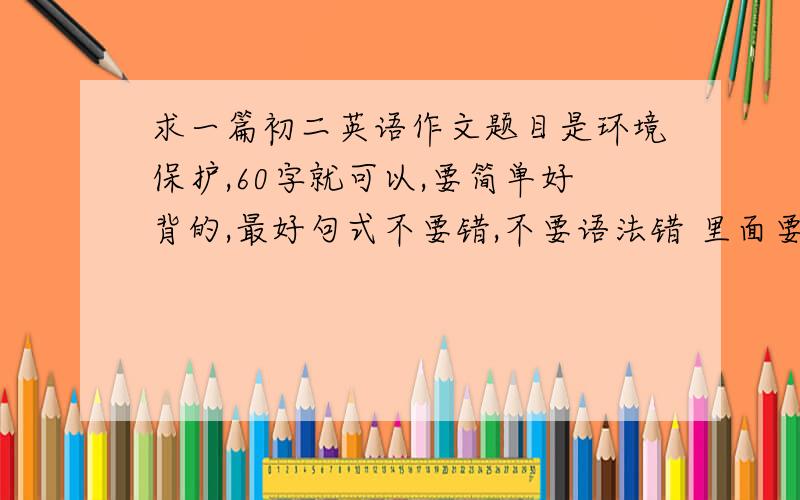 求一篇初二英语作文题目是环境保护,60字就可以,要简单好背的,最好句式不要错,不要语法错 里面要包含世界有哪些环境问题,