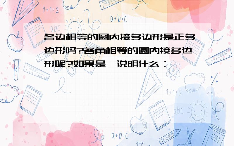 各边相等的圆内接多边形是正多边形吗?各角相等的圆内接多边形呢?如果是,说明什么；