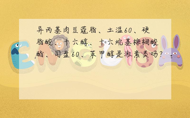 异丙基肉豆蔻脂、土温60、硬脂酸、十六醇、十六烷基棕榈酸酯、司盘60、苯甲醇是激素类吗?