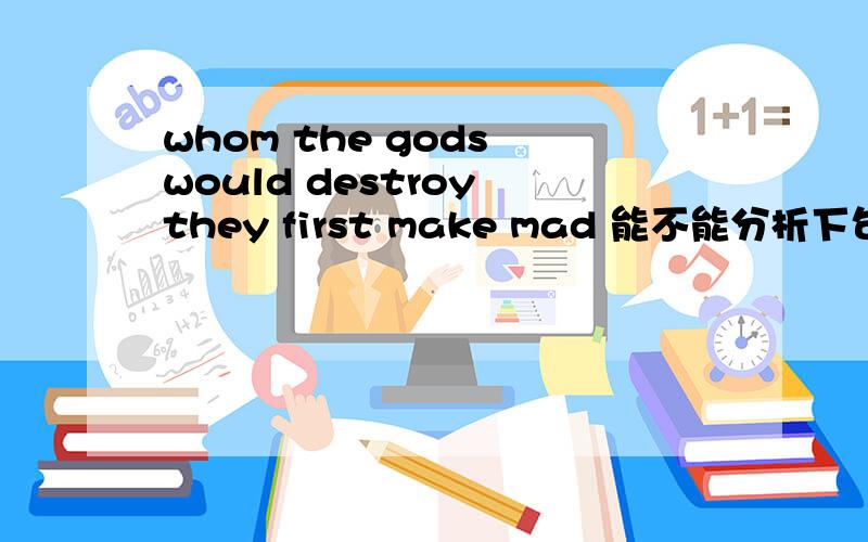 whom the gods would destroy they first make mad 能不能分析下句子成分啊