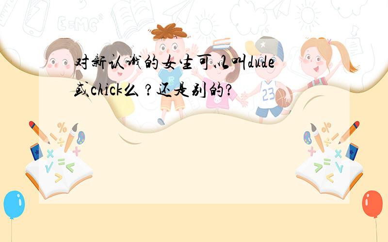 对新认识的女生可以叫dude或chick么 ?还是别的?