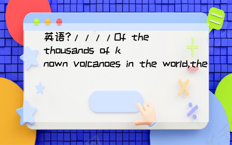 英语?////Of the thousands of known volcanoes in the world,the