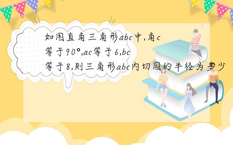 如图直角三角形abc中,角c等于90°,ac等于6,bc等于8,则三角形abc内切园的半径为多少