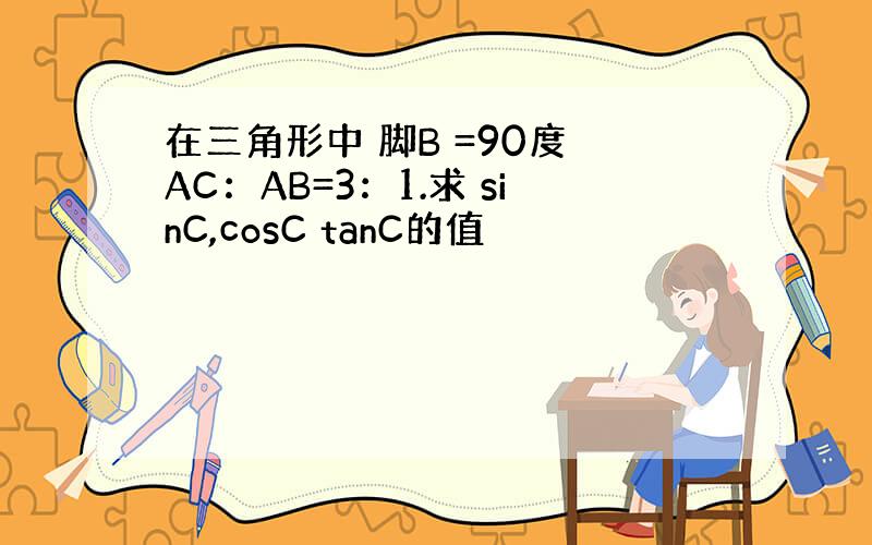 在三角形中 脚B =90度 AC：AB=3：1.求 sinC,cosC tanC的值