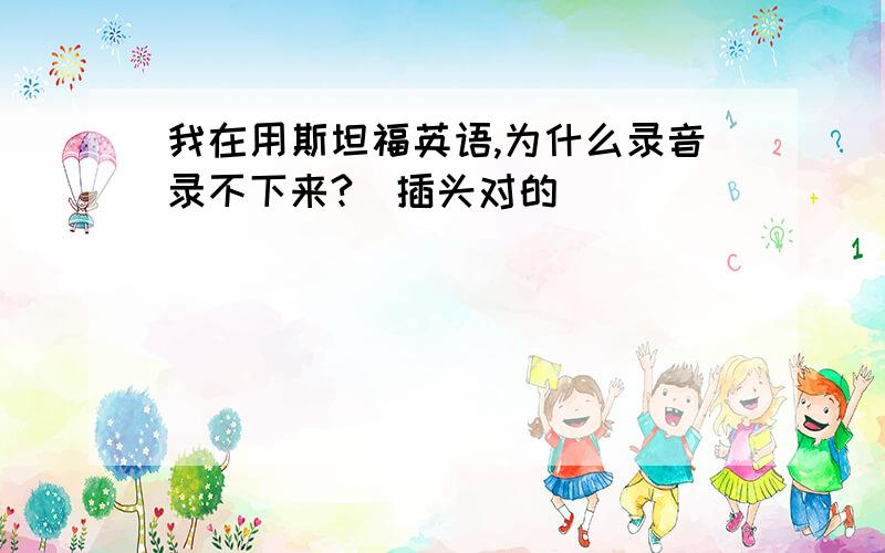 我在用斯坦福英语,为什么录音录不下来?（插头对的)