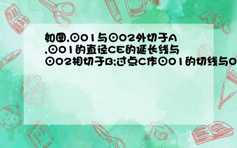 如图,⊙O1与⊙O2外切于A,⊙O1的直径CE的延长线与⊙O2相切于B;过点C作⊙O1的切线与O1O2