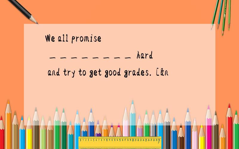 We all promise ________ hard and try to get good grades. [&n