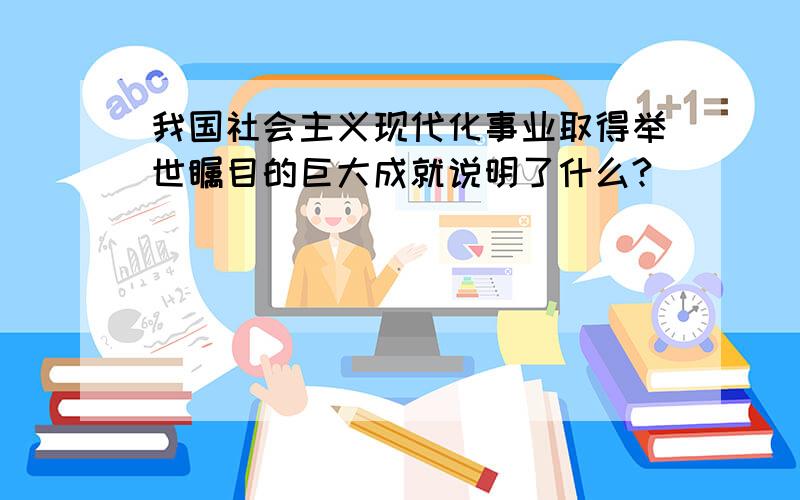 我国社会主义现代化事业取得举世瞩目的巨大成就说明了什么?