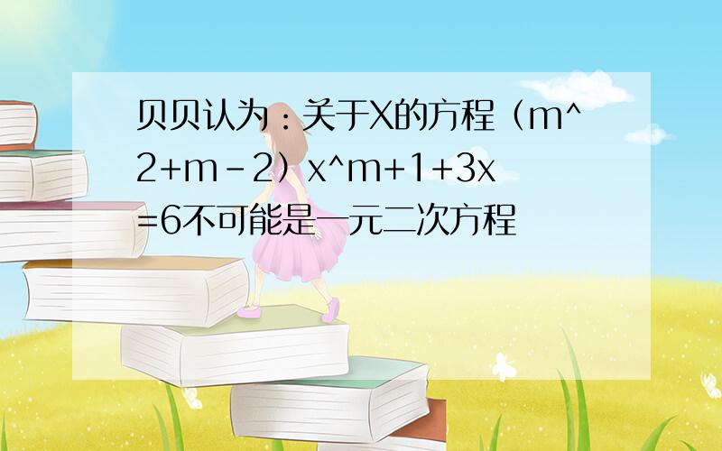 贝贝认为：关于X的方程（m^2+m-2）x^m+1+3x=6不可能是一元二次方程