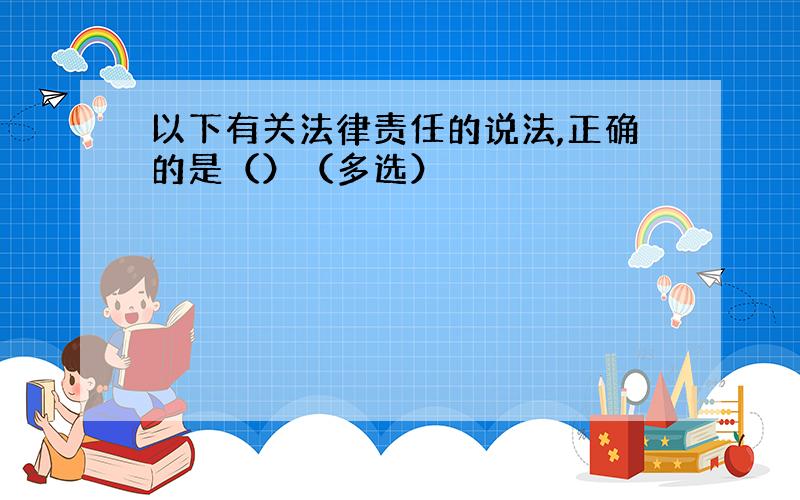 以下有关法律责任的说法,正确的是（）（多选）