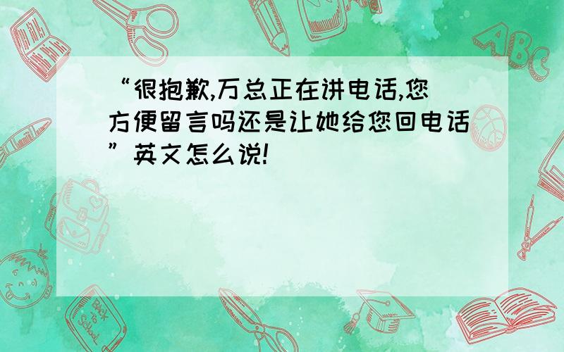 “很抱歉,万总正在讲电话,您方便留言吗还是让她给您回电话”英文怎么说!