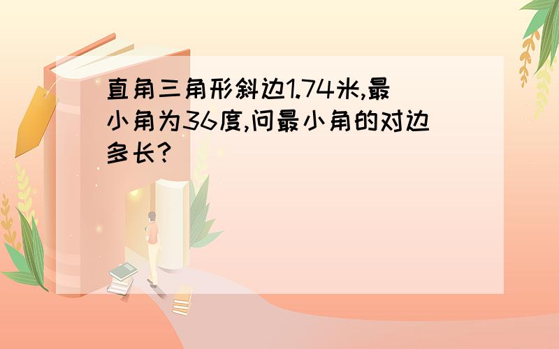 直角三角形斜边1.74米,最小角为36度,问最小角的对边多长?