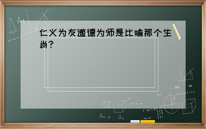 仁义为友道德为师是比喻那个生肖?