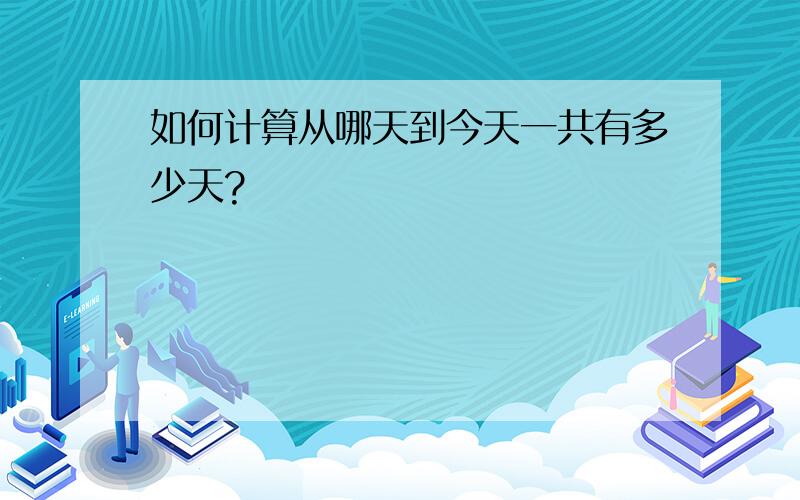 如何计算从哪天到今天一共有多少天?