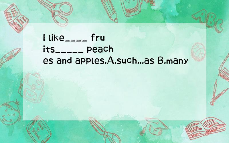 I like____ fruits_____ peaches and apples.A.such...as B.many