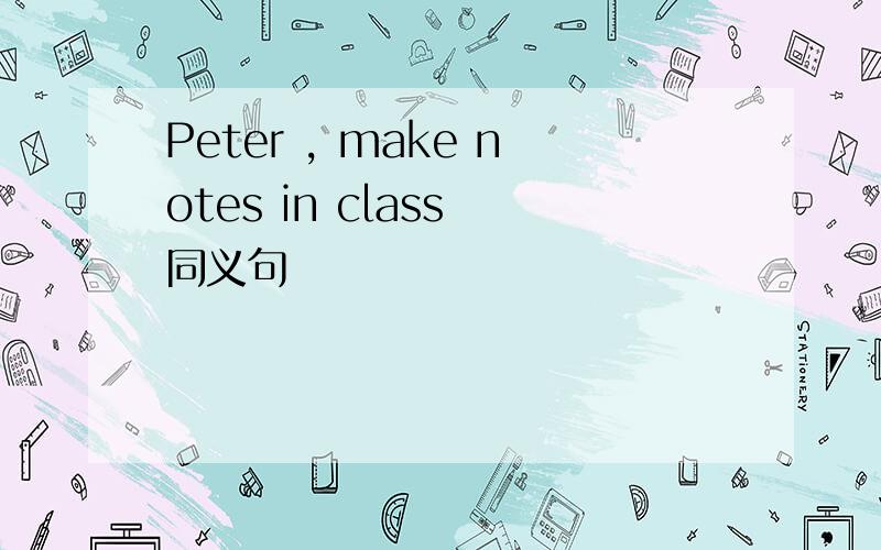 Peter , make notes in class 同义句