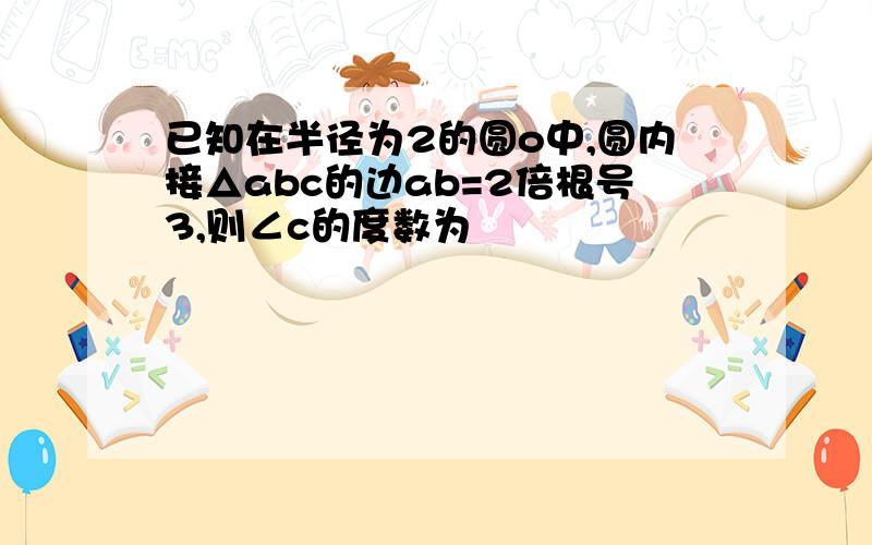 已知在半径为2的圆o中,圆内接△abc的边ab=2倍根号3,则∠c的度数为