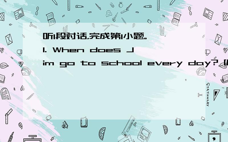 听1段对话，完成第1小题。 1. When does Jim go to school every day? [&nbs