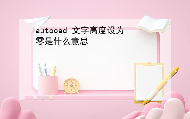 autocad 文字高度设为零是什么意思