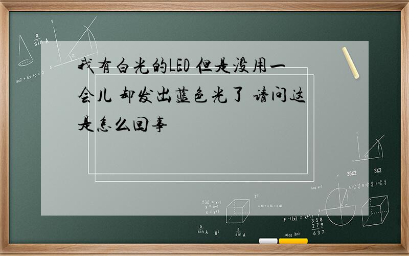 我有白光的LED 但是没用一会儿 却发出蓝色光了 请问这是怎么回事