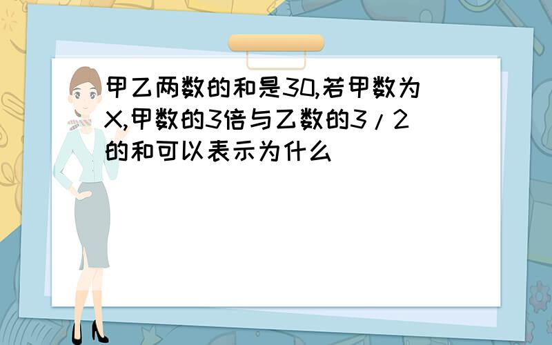 甲乙两数的和是30,若甲数为X,甲数的3倍与乙数的3/2的和可以表示为什么