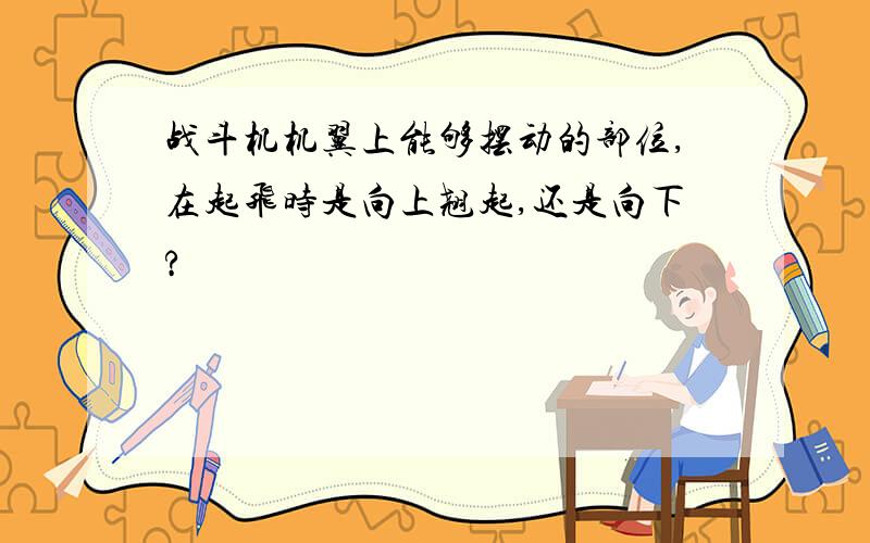 战斗机机翼上能够摆动的部位,在起飞时是向上翘起,还是向下?