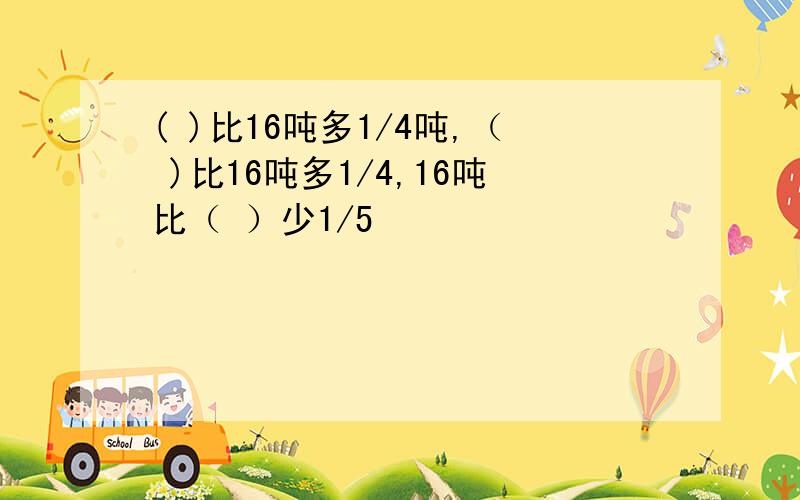 ( )比16吨多1/4吨,（ )比16吨多1/4,16吨比（ ）少1/5