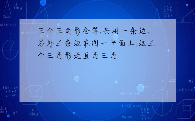 三个三角形全等,共用一条边,另外三条边在同一平面上,这三个三角形是直角三角