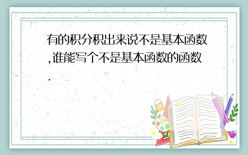 有的积分积出来说不是基本函数,谁能写个不是基本函数的函数.