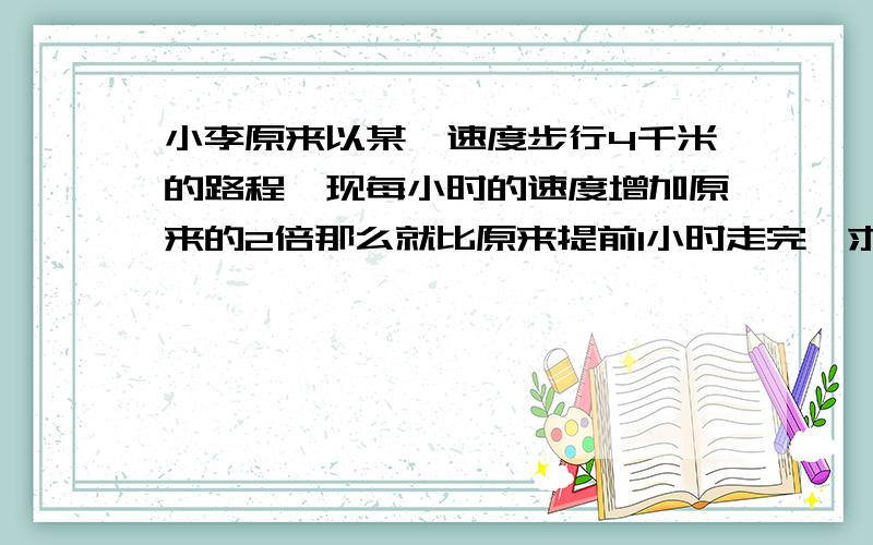 小李原来以某一速度步行4千米的路程,现每小时的速度增加原来的2倍那么就比原来提前1小时走完,求小李原来步行速度.