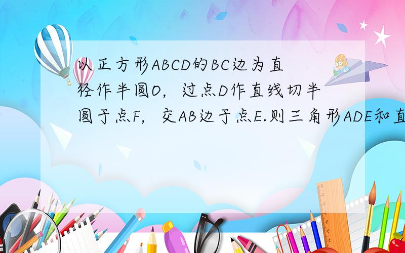 以正方形ABCD的BC边为直径作半圆O，过点D作直线切半圆于点F，交AB边于点E.则三角形ADE和直角梯形EBCD周长之