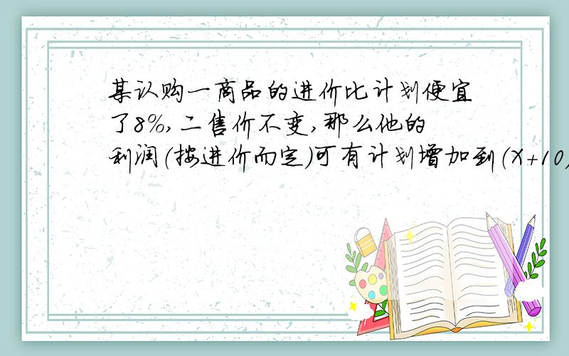 某认购一商品的进价比计划便宜了8%,二售价不变,那么他的利润（按进价而定）可有计划增加到（X+10）%,则X等于多少?容