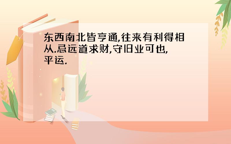 东西南北皆亨通,往来有利得相从.忌远道求财,守旧业可也,平运.