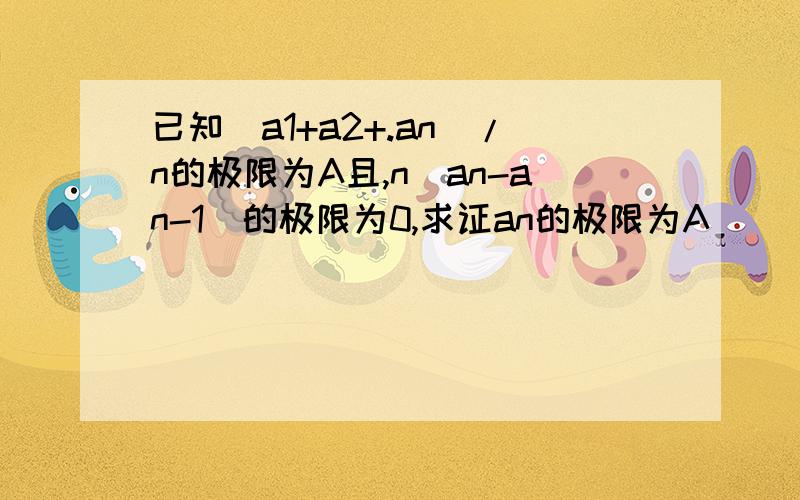 已知(a1+a2+.an)/n的极限为A且,n(an-an-1)的极限为0,求证an的极限为A